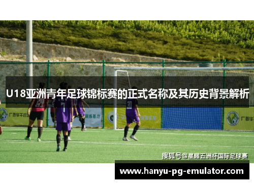 U18亚洲青年足球锦标赛的正式名称及其历史背景解析 U18亚洲青年足球锦标赛的正式名称及其历史背景解析