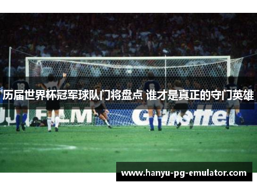 历届世界杯冠军球队门将盘点 谁才是真正的守门英雄 历届世界杯冠军球队门将盘点 谁才是真正的守门英雄