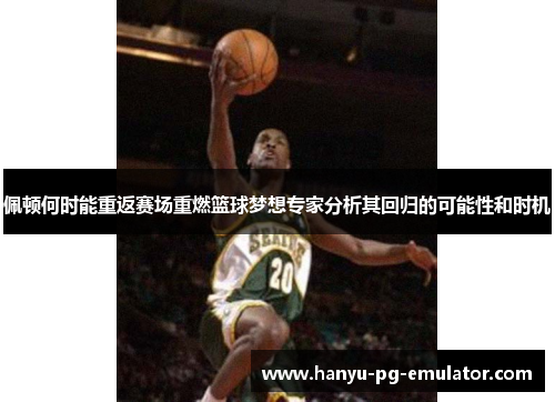 佩顿何时能重返赛场重燃篮球梦想专家分析其回归的可能性和时机
