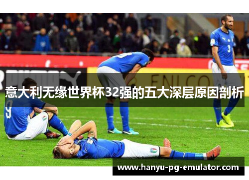 意大利无缘世界杯32强的五大深层原因剖析