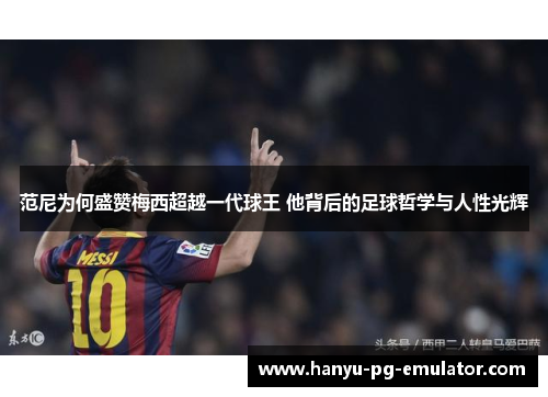 范尼为何盛赞梅西超越一代球王 他背后的足球哲学与人性光辉 范尼为何盛赞梅西超越一代球王 他背后的足球哲学与人性光辉