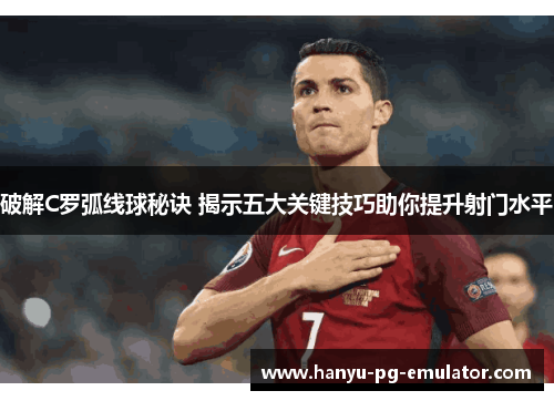 破解C罗弧线球秘诀 揭示五大关键技巧助你提升射门水平 破解C罗弧线球秘诀 揭示五大关键技巧助你提升射门水平