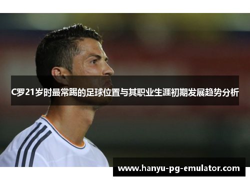 C罗21岁时最常踢的足球位置与其职业生涯初期发展趋势分析