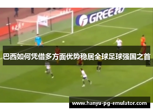 巴西如何凭借多方面优势稳居全球足球强国之首 巴西如何凭借多方面优势稳居全球足球强国之首