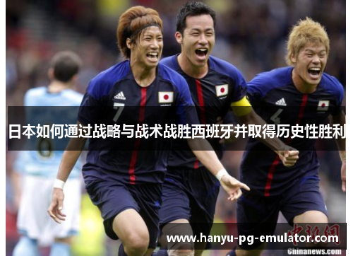 日本如何通过战略与战术战胜西班牙并取得历史性胜利 日本如何通过战略与战术战胜西班牙并取得历史性胜利
