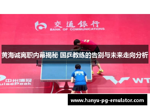 黄海诚离职内幕揭秘 国乒教练的告别与未来走向分析 黄海诚离职内幕揭秘 国乒教练的告别与未来走向分析