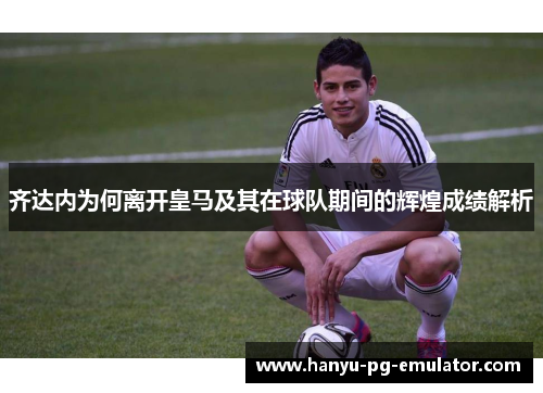 齐达内为何离开皇马及其在球队期间的辉煌成绩解析 齐达内为何离开皇马及其在球队期间的辉煌成绩解析