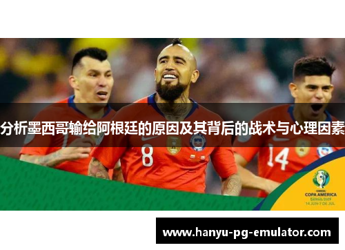 分析墨西哥输给阿根廷的原因及其背后的战术与心理因素 分析墨西哥输给阿根廷的原因及其背后的战术与心理因素