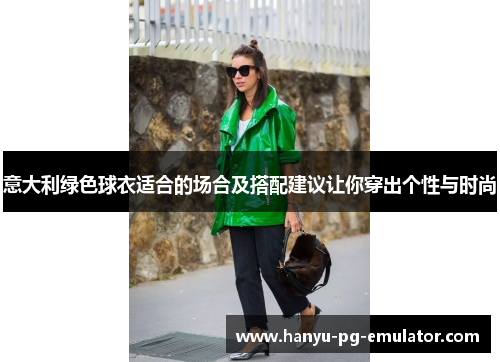 意大利绿色球衣适合的场合及搭配建议让你穿出个性与时尚 意大利绿色球衣适合的场合及搭配建议让你穿出个性与时尚
