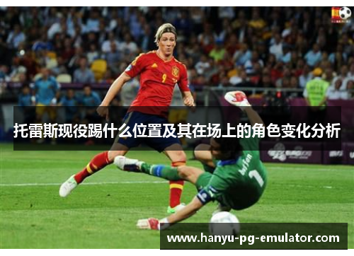 托雷斯现役踢什么位置及其在场上的角色变化分析