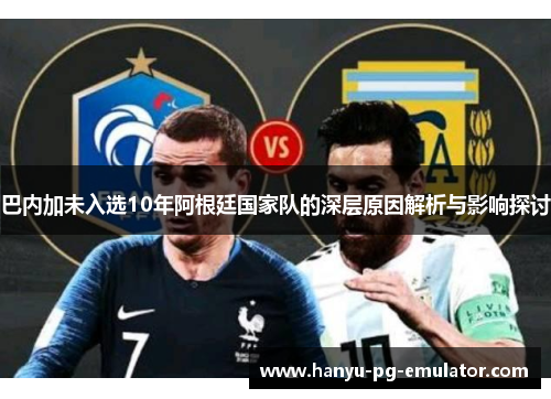巴内加未入选10年阿根廷国家队的深层原因解析与影响探讨 巴内加未入选10年阿根廷国家队的深层原因解析与影响探讨
