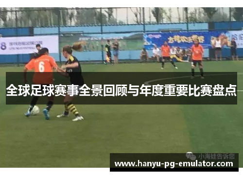全球足球赛事全景回顾与年度重要比赛盘点 全球足球赛事全景回顾与年度重要比赛盘点