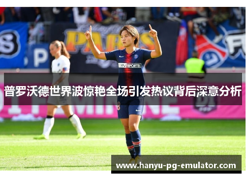 普罗沃德世界波惊艳全场引发热议背后深意分析 普罗沃德世界波惊艳全场引发热议背后深意分析