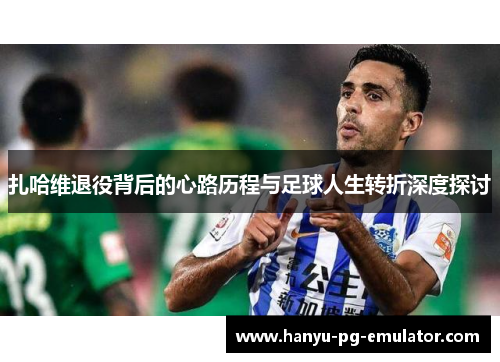 扎哈维退役背后的心路历程与足球人生转折深度探讨
