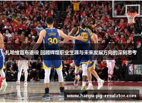 扎哈维宣布退役 回顾辉煌职业生涯与未来发展方向的深刻思考 扎哈维宣布退役 回顾辉煌职业生涯与未来发展方向的深刻思考