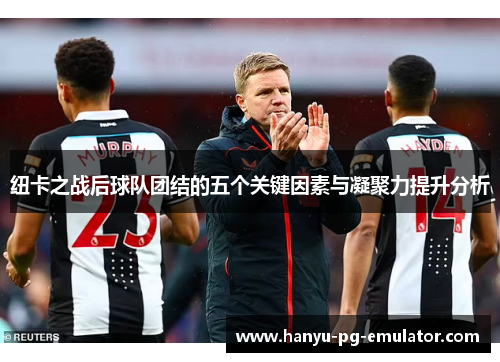 纽卡之战后球队团结的五个关键因素与凝聚力提升分析