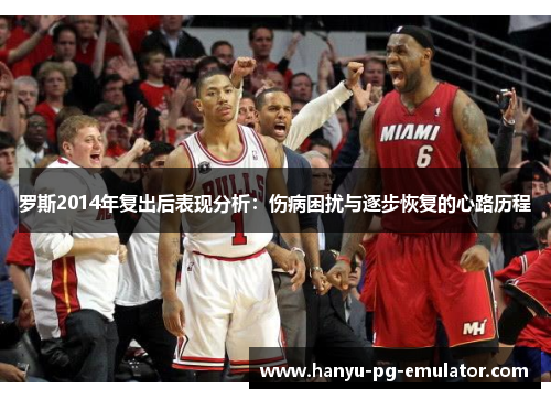 罗斯2014年复出后表现分析:伤病困扰与逐步恢复的心路历程 罗斯2014年复出后表现分析:伤病困扰与逐步恢复的心路历程