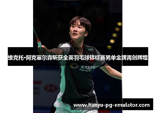 维克托·阿克塞尔森斩获全英羽毛球锦标赛男单金牌再创辉煌 维克托·阿克塞尔森斩获全英羽毛球锦标赛男单金牌再创辉煌