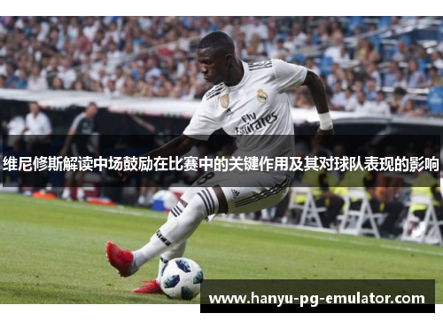 维尼修斯解读中场鼓励在比赛中的关键作用及其对球队表现的影响