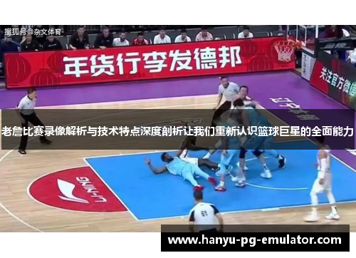 老詹比赛录像解析与技术特点深度剖析让我们重新认识篮球巨星的全面能力 老詹比赛录像解析与技术特点深度剖析让我们重新认识篮球巨星的全面能力