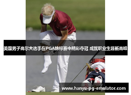 美国男子高尔夫选手在PGA锦标赛中精彩夺冠 成就职业生涯新高峰 美国男子高尔夫选手在PGA锦标赛中精彩夺冠 成就职业生涯新高峰