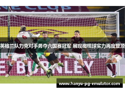 英格兰队力克对手勇夺六国赛冠军 展现橄榄球实力再度登顶 英格兰队力克对手勇夺六国赛冠军 展现橄榄球实力再度登顶