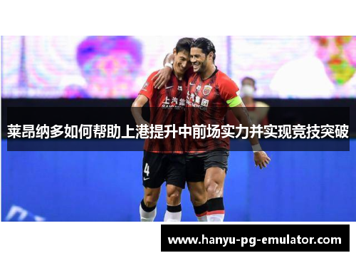 莱昂纳多如何帮助上港提升中前场实力并实现竞技突破