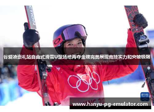 谷爱凌崇礼站自由式滑雪U型场地再夺金牌完美展现竞技实力和突破极限 谷爱凌崇礼站自由式滑雪U型场地再夺金牌完美展现竞技实力和突破极限