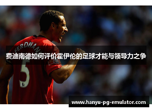 费迪南德如何评价霍伊伦的足球才能与领导力之争 费迪南德如何评价霍伊伦的足球才能与领导力之争