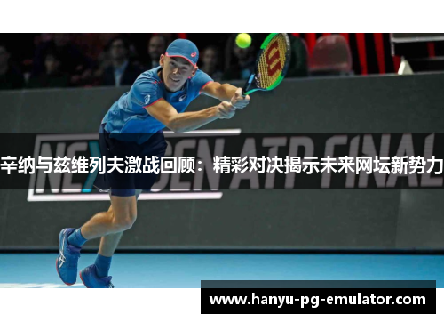 辛纳与兹维列夫激战回顾:精彩对决揭示未来网坛新势力 辛纳与兹维列夫激战回顾:精彩对决揭示未来网坛新势力