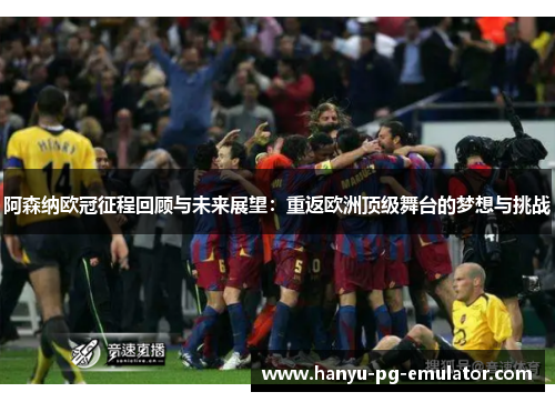 阿森纳欧冠征程回顾与未来展望:重返欧洲顶级舞台的梦想与挑战 阿森纳欧冠征程回顾与未来展望:重返欧洲顶级舞台的梦想与挑战