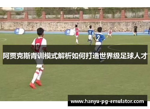 阿贾克斯青训模式解析如何打造世界级足球人才