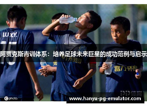 阿贾克斯青训体系：培养足球未来巨星的成功范例与启示