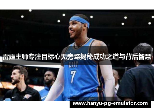 雷霆主帅专注目标心无旁骛揭秘成功之道与背后智慧