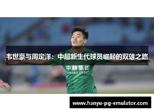 韦世豪与周定洋：中超新生代球员崛起的双雄之路