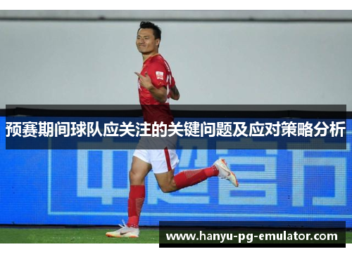 预赛期间球队应关注的关键问题及应对策略分析 预赛期间球队应关注的关键问题及应对策略分析