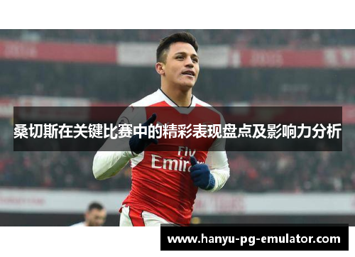 桑切斯在关键比赛中的精彩表现盘点及影响力分析