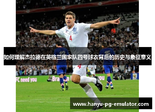 如何理解杰拉德在英格兰国家队四号球衣背后的历史与象征意义 如何理解杰拉德在英格兰国家队四号球衣背后的历史与象征意义