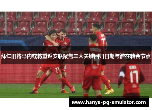 拜仁旧将马内或将重返安联聚焦三大关键回归日期与潜在转会节点