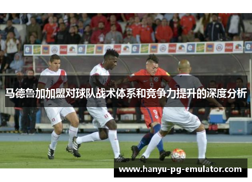马德鲁加加盟对球队战术体系和竞争力提升的深度分析 马德鲁加加盟对球队战术体系和竞争力提升的深度分析