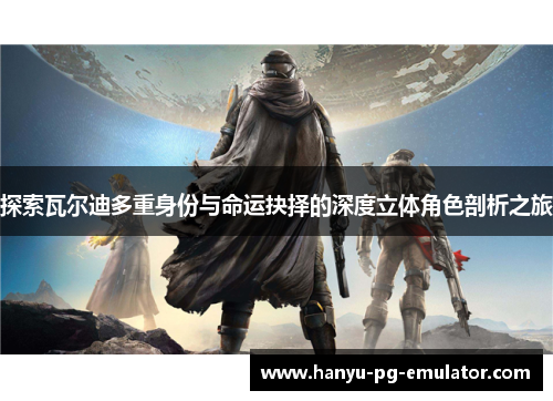 探索瓦尔迪多重身份与命运抉择的深度立体角色剖析之旅