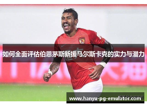 如何全面评估伯恩茅斯新援马尔斯卡克的实力与潜力 如何全面评估伯恩茅斯新援马尔斯卡克的实力与潜力
