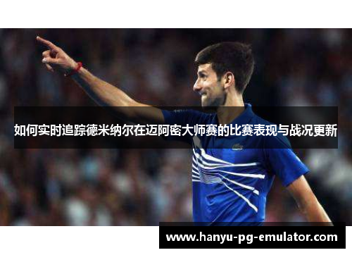 如何实时追踪德米纳尔在迈阿密大师赛的比赛表现与战况更新 如何实时追踪德米纳尔在迈阿密大师赛的比赛表现与战况更新