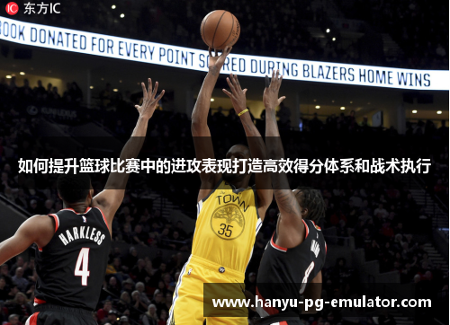 如何提升篮球比赛中的进攻表现打造高效得分体系和战术执行 如何提升篮球比赛中的进攻表现打造高效得分体系和战术执行