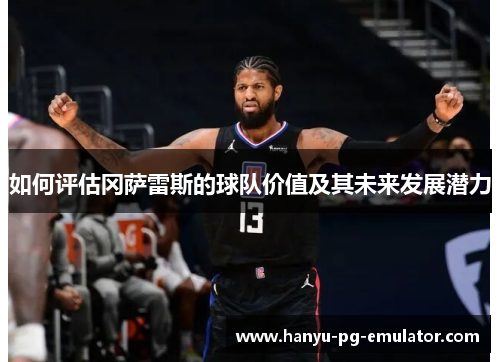 如何评估冈萨雷斯的球队价值及其未来发展潜力 如何评估冈萨雷斯的球队价值及其未来发展潜力
