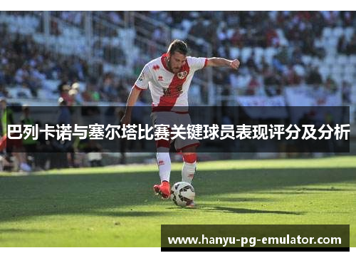 巴列卡诺与塞尔塔比赛关键球员表现评分及分析 巴列卡诺与塞尔塔比赛关键球员表现评分及分析