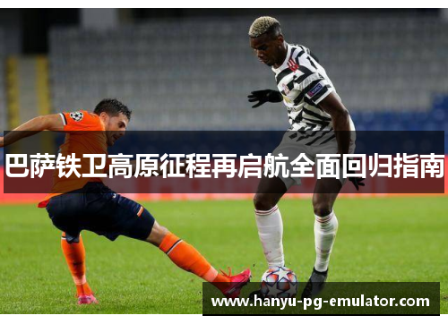 巴萨铁卫高原征程再启航全面回归指南
