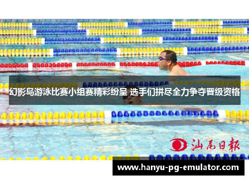 幻影岛游泳比赛小组赛精彩纷呈 选手们拼尽全力争夺晋级资格