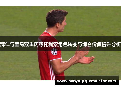 拜仁与里昂双重历练托利索角色转变与综合价值提升分析 拜仁与里昂双重历练托利索角色转变与综合价值提升分析