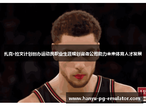 扎克·拉文计划创办运动员职业生涯规划咨询公司助力未来体育人才发展